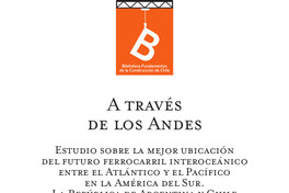 A través de Los Andes : estudio sobre la mejor ubicación del futuro ferrocarril interoceánico entre el Atlántico y el Pacífico en la América del Sur : la República de Argentina y Chile Benjamín Vicuña Mackenna ; [editor: Rafael Sagredo Baeza].