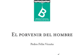 El porvenir del hombre, o ; Relación íntima entre la justa apreciación del trabajo y la democracia Pedro Félix Vicuña ; editor general Rafael Sagredo Baeza.