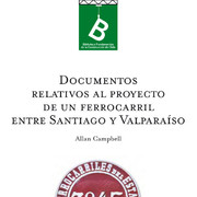 Documentos relativos al proyecto de un FerroCarril entre Santiago y Valparaíso Allan Campbel ; editor general Rafael Sagredo Baeza.