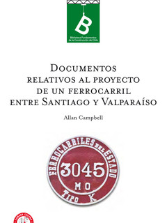 Documentos relativos al proyecto de un FerroCarril entre Santiago y Valparaíso Allan Campbel ; editor general Rafael Sagredo Baeza.