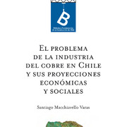 El problema de la industria del cobre en Chile y sus proyecciones económicas y sociales Santiago Macchianello Varas ; [editor general, Rafael Sagredo Baeza].