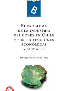 El problema de la industria del cobre en Chile y sus proyecciones económicas y sociales Santiago Macchianello Varas ; [editor general, Rafael Sagredo Baeza].