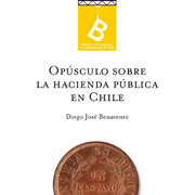 Opúsculo sobre la Hacienda Pública de Chile.   Diego J. Benavente ; [editor general, Rafael Sagredo Baeza].