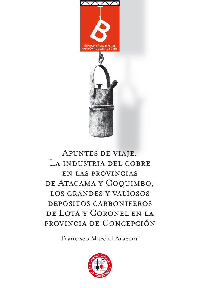 Apuntes de viaje : la industria del cobre en las provincias de Atacama y Coquimbo, los grandes y valiosos depósitos carboníferos de Lota y Coronel en la Provincia de Concepción Francisco Marcial Aracena ; editor general Rafael Sagredo Baeza.