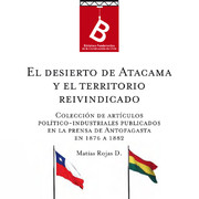 El Desierto de Atacama y el territorio reivindicado : colección de artículos políticos-industriales publicados en la prensa de Antofagasta en 1876 a 82 Matías Rojas D.