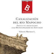 La canalización del Rio Mapocho : proyecto presentado a la Ilustre Municipalidad de Santiago Valentin Martínez ; [editor general Rafael Sagredo Baeza].