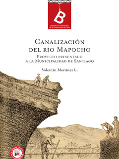 La canalización del Rio Mapocho : proyecto presentado a la Ilustre Municipalidad de Santiago Valentin Martínez ; [editor general Rafael Sagredo Baeza].