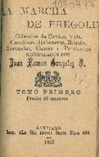 La Marcha de Frégole : colección de cantos, vals, canciones, habaneras, brindis, serenatas, cuecas i parabienes : tomo primero recopilados por Juan Ramón González O.