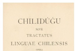 Chilidúgú, sive Res chilenses vel descriptio status tum naturalis, tum civilis, cum moralis Regni populique Chilensis inserta suis locis perfectæ ad Chilensem Limguam Manuductioni deo O.M. multis ac miris modis Juvante Bernardi Havestadt.