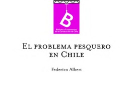 El problema pesquero en Chile Federico Albert y Pedro Golusda ; editor general Rafael Sagredo Baeza.