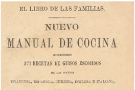 Nuevo manual de cocina : conteniendo 377 recetas de guisos escojidos de las cocinas francesas, española, chilena, inglesa e italiana : arregladas para el uso de las familias del país.