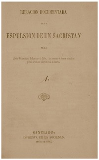 Relación documentada de la espulsión de un sacristán de la Iglesia Metropolitana de Santiago de Chile, i del recurso de fuerza entablado por el Arcediano i Doctoral de la misma.