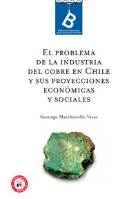 El problema de la industria del cobre en Chile y sus proyecciones económicas y sociales Santiago Macchianello Varas ; [editor general, Rafael Sagredo Baeza].