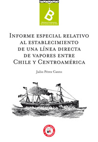 Informe especial relativo al establecimiento de una línea directa de vapores entre Chile y Centro-América Julio Pérez Canto.